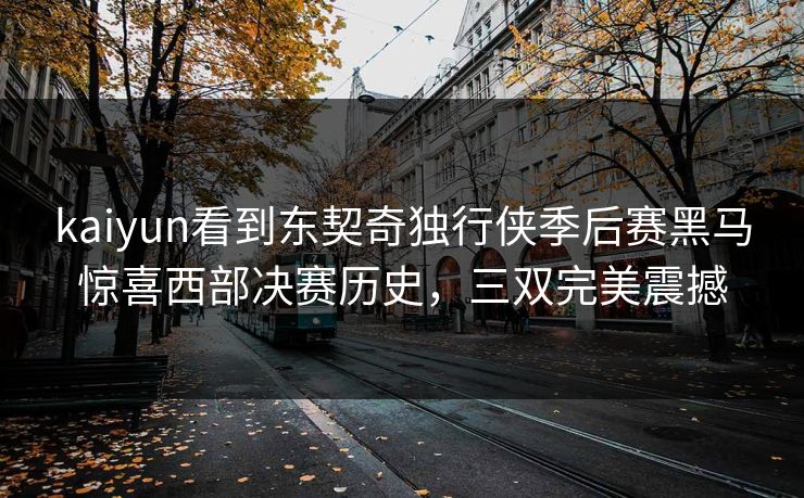 kaiyun看到东契奇独行侠季后赛黑马惊喜西部决赛历史，三双完美震撼