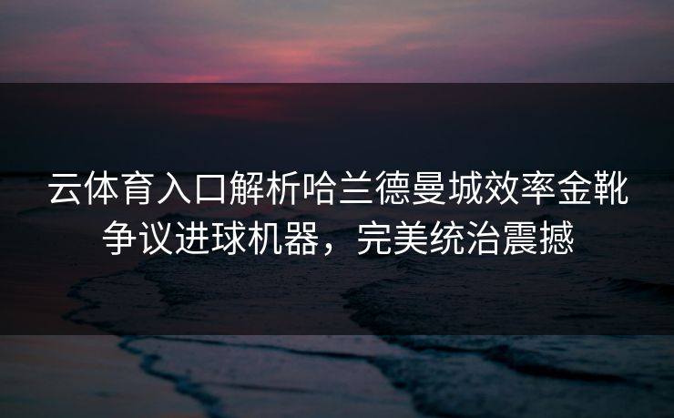 云体育入口解析哈兰德曼城效率金靴争议进球机器,完美统治震撼