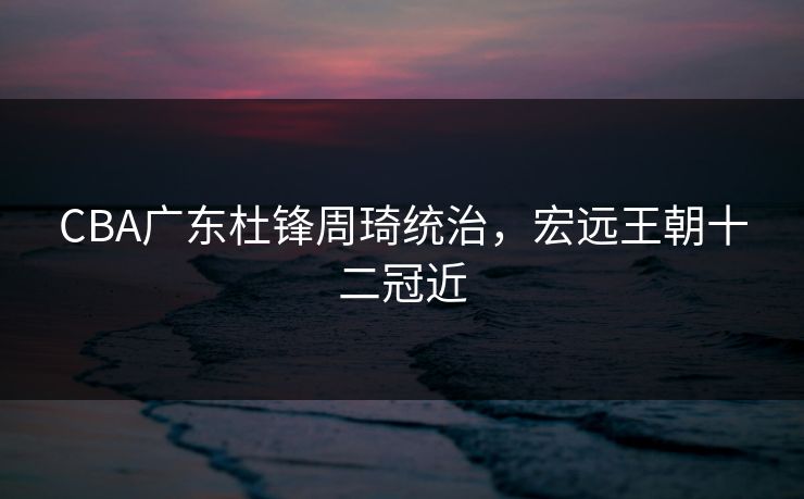 CBA广东杜锋周琦统治，宏远王朝十二冠近
