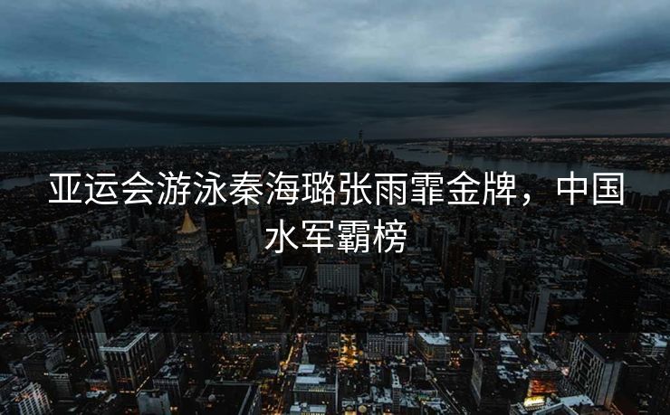 亚运会游泳秦海璐张雨霏金牌，中国水军霸榜