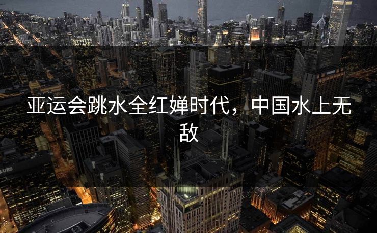 亚运会跳水全红婵时代，中国水上无敌