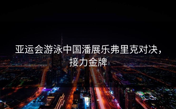 亚运会游泳中国潘展乐弗里克对决，接力金牌