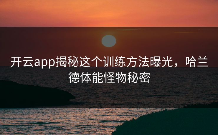 开云app揭秘这个训练方法曝光，哈兰德体能怪物秘密