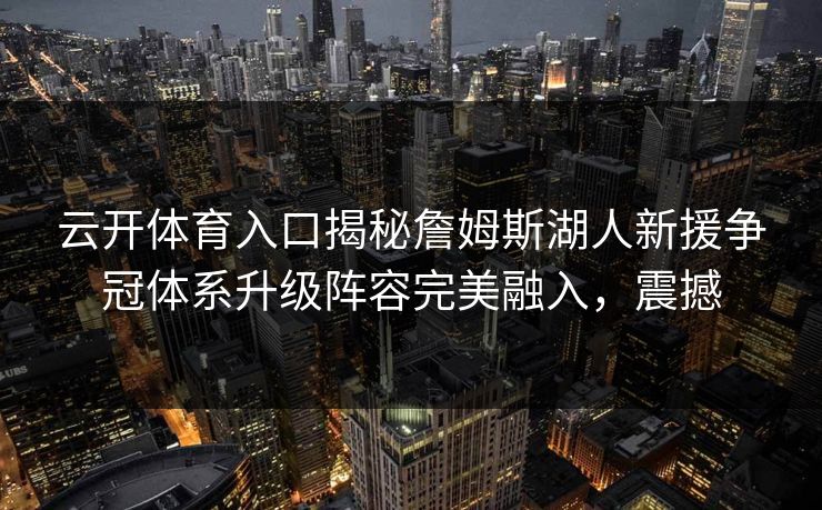 云开体育入口揭秘詹姆斯湖人新援争冠体系升级阵容完美融入，震撼
