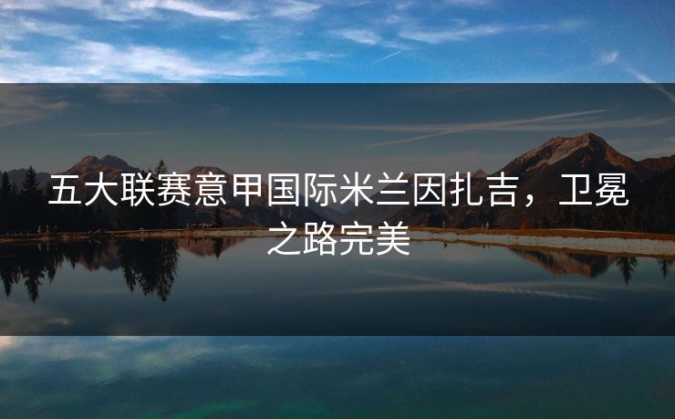 五大联赛意甲国际米兰因扎吉，卫冕之路完美