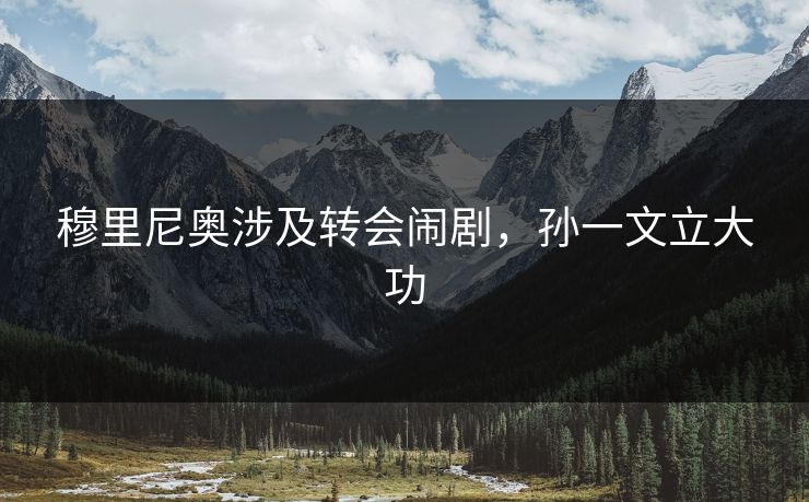 穆里尼奥涉及转会闹剧，孙一文立大功