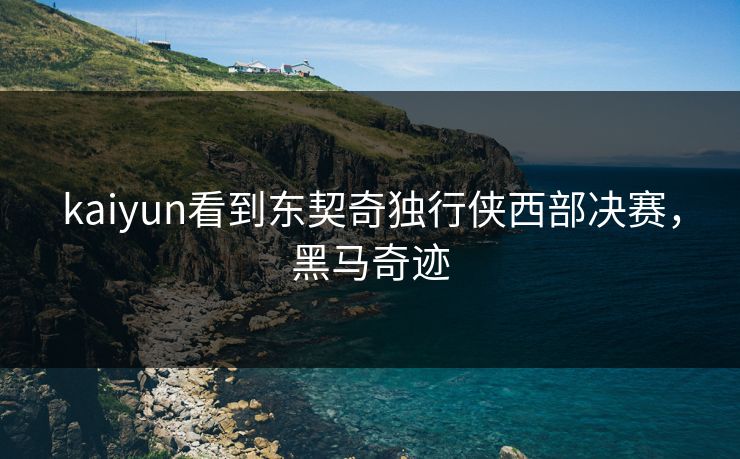kaiyun看到东契奇独行侠西部决赛，黑马奇迹