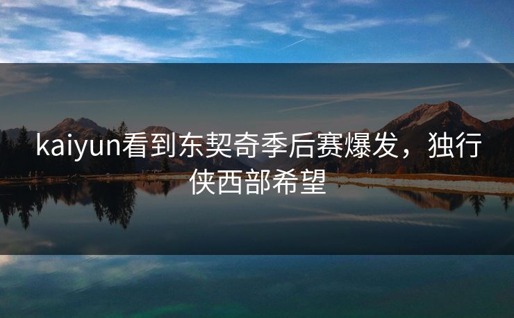 kaiyun看到东契奇季后赛爆发，独行侠西部希望