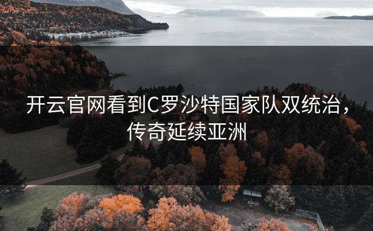开云官网看到C罗沙特国家队双统治，传奇延续亚洲
