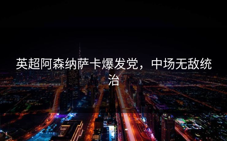 英超阿森纳萨卡爆发党,中场无敌统治 英超阿森纳萨卡爆发党,中场无敌统治