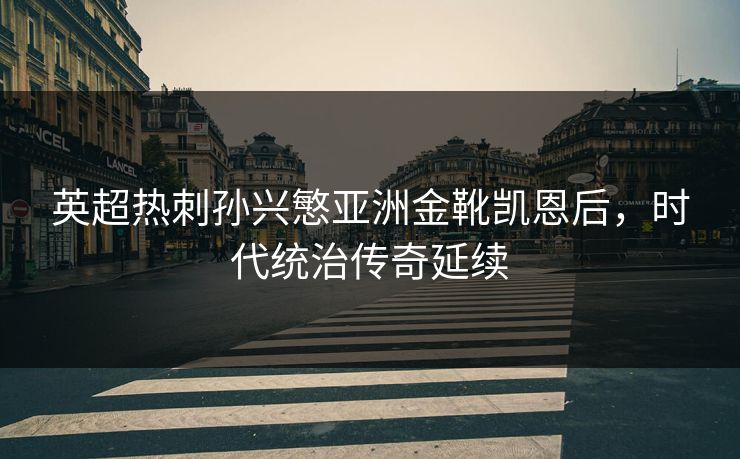 英超热刺孙兴慜亚洲金靴凯恩后，时代统治传奇延续