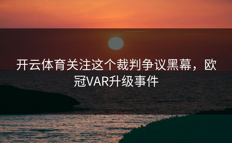 开云体育关注这个裁判争议黑幕，欧冠VAR升级事件