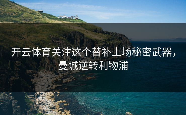 开云体育关注这个替补上场秘密武器，曼城逆转利物浦