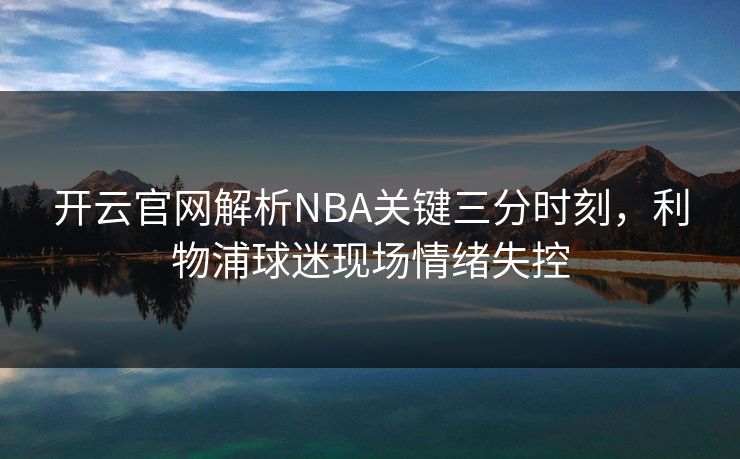 开云官网解析NBA关键三分时刻，利物浦球迷现场情绪失控
