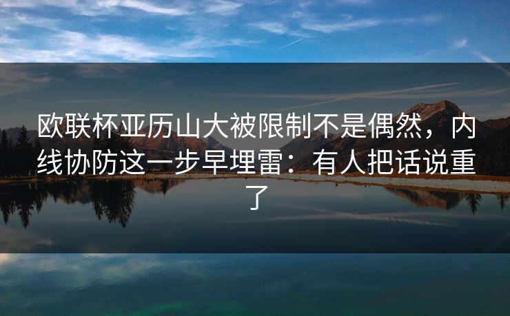 欧联杯亚历山大被限制不是偶然,内线协防这一步早埋雷:有人把话说重了 欧联杯亚历山大被限制不是偶然,内线协防这一步早埋雷:有人把话说重了