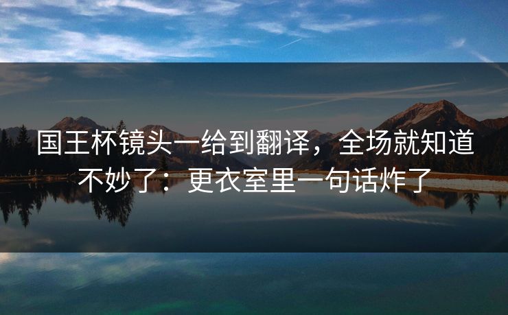 国王杯镜头一给到翻译，全场就知道不妙了：更衣室里一句话炸了