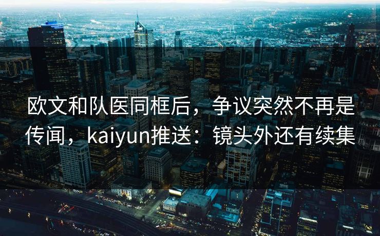 欧文和队医同框后，争议突然不再是传闻，kaiyun推送：镜头外还有续集
