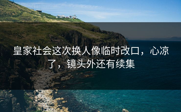皇家社会这次换人像临时改口，心凉了，镜头外还有续集