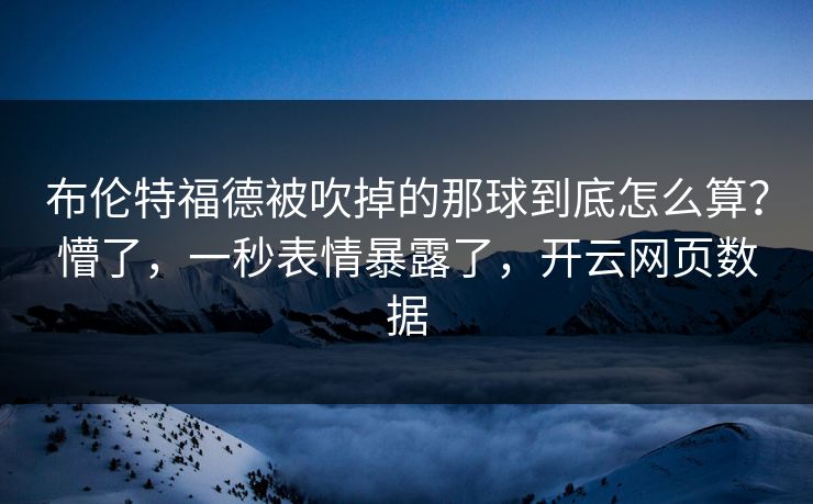 布伦特福德被吹掉的那球到底怎么算？懵了，一秒表情暴露了，开云网页数据