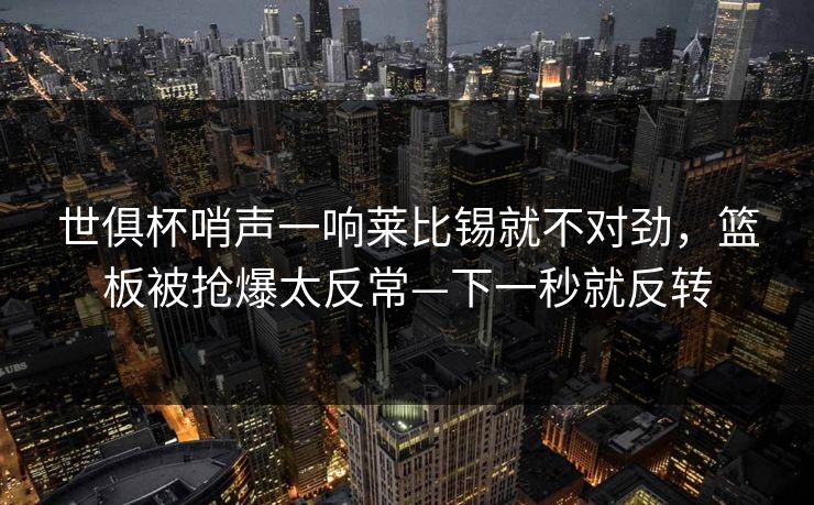 世俱杯哨声一响莱比锡就不对劲，篮板被抢爆太反常—下一秒就反转