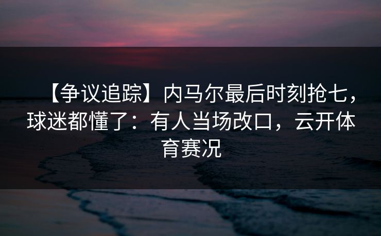 【争议追踪】内马尔最后时刻抢七，球迷都懂了：有人当场改口，云开体育赛况