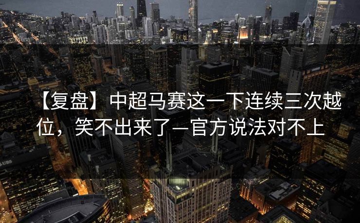 【复盘】中超马赛这一下连续三次越位，笑不出来了—官方说法对不上