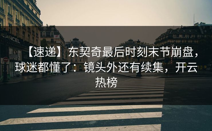 【速递】东契奇最后时刻末节崩盘，球迷都懂了：镜头外还有续集，开云热榜
