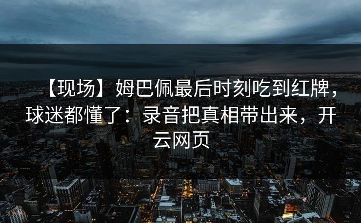 【现场】姆巴佩最后时刻吃到红牌，球迷都懂了：录音把真相带出来，开云网页