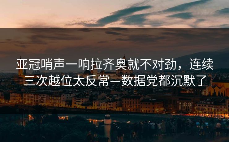 亚冠哨声一响拉齐奥就不对劲，连续三次越位太反常—数据党都沉默了