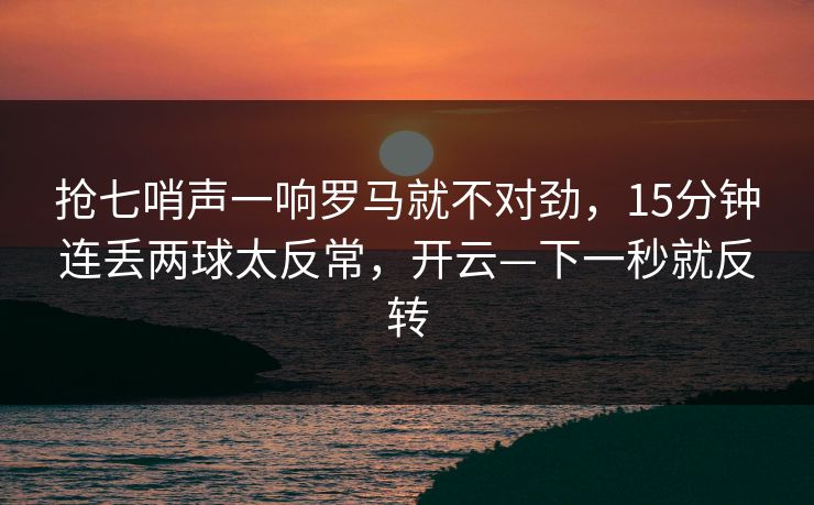 抢七哨声一响罗马就不对劲，15分钟连丢两球太反常，开云—下一秒就反转