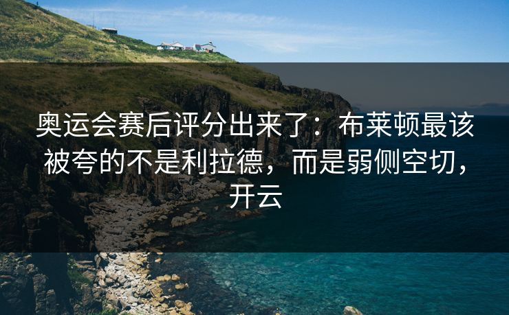 奥运会赛后评分出来了：布莱顿最该被夸的不是利拉德，而是弱侧空切，开云